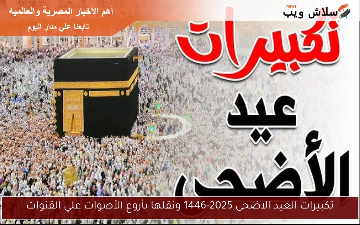 تكبيرات العيد الاضحى 2025-1446 ونقلها بأروع الأصوات علي القنوات