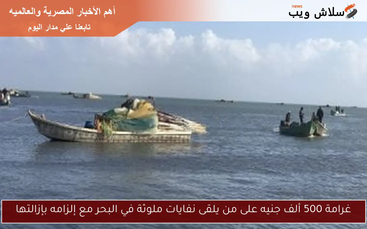 غرامة 500 ألف جنيه على من يلقى نفايات ملوثة في البحر مع إلزامه بإزالتها
