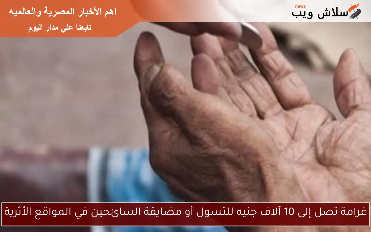 غرامة تصل إلى 10 آلاف جنيه للتسول أو مضايقة السائحين في المواقع الأثرية