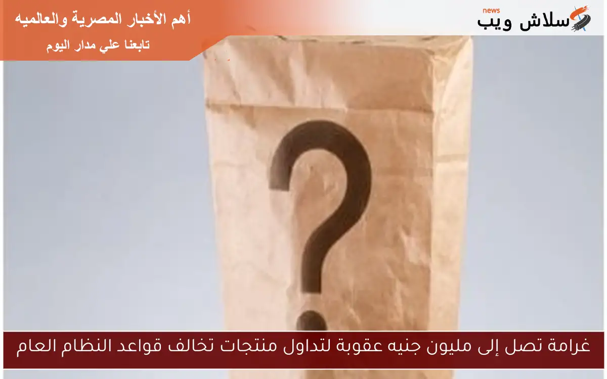 غرامة تصل إلى مليون جنيه عقوبة لتداول منتجات تخالف قواعد النظام العام