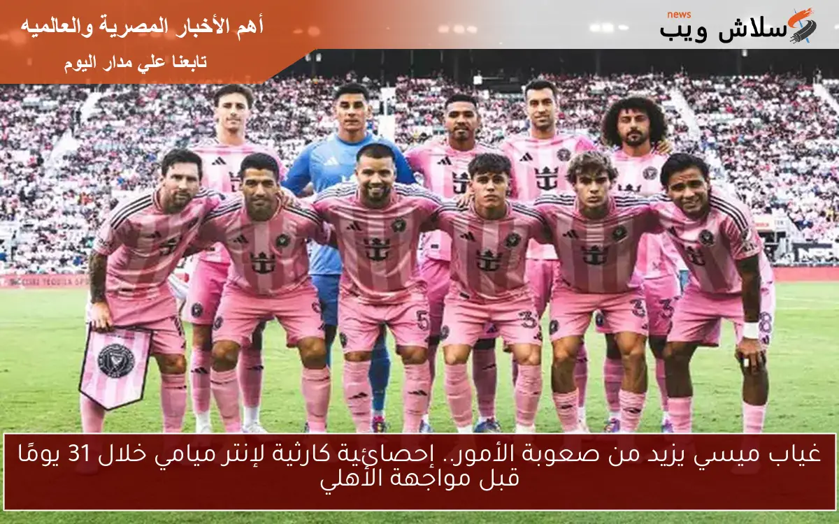 غياب ميسي يزيد من صعوبة الأمور.. إحصائية كارثية لإنتر ميامي خلال 31 يومًا قبل مواجهة الأهلي