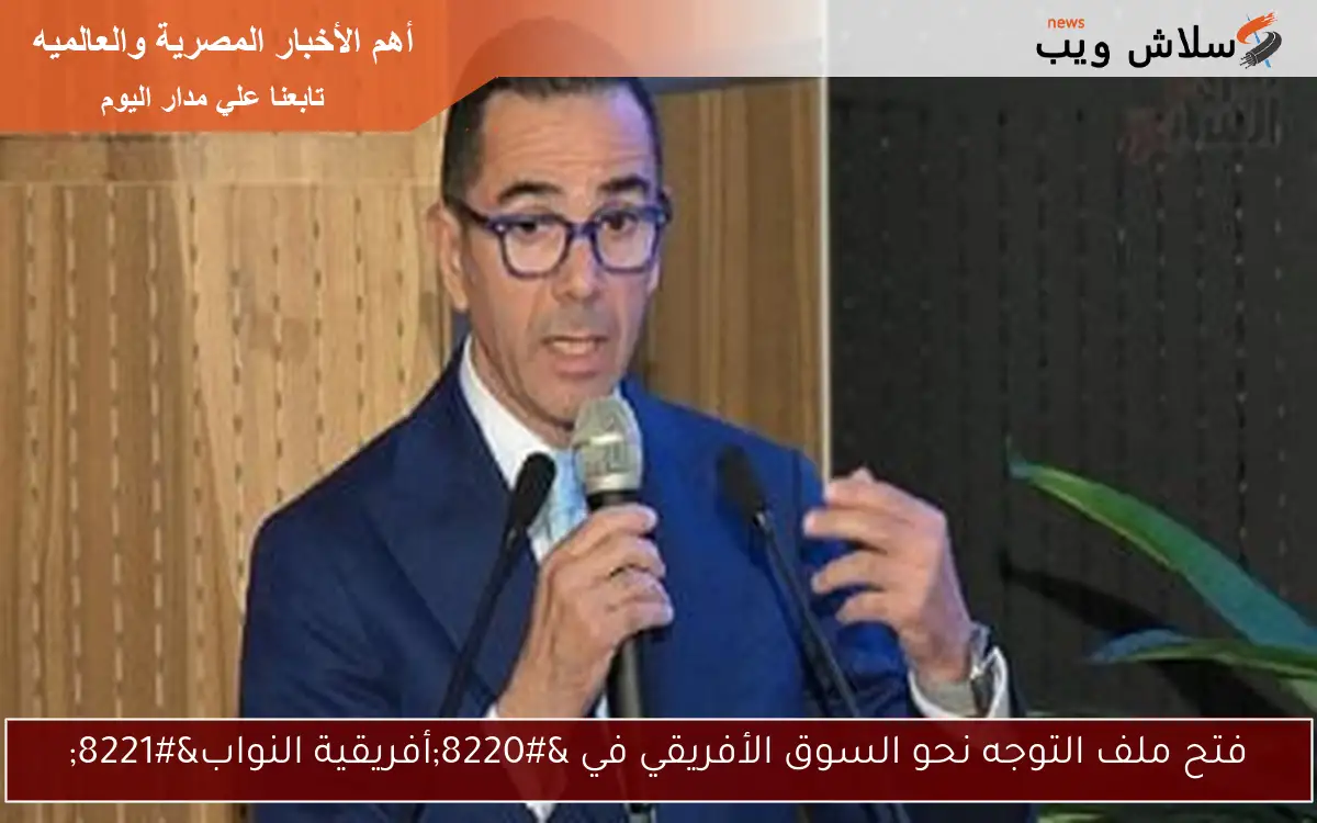 فتح ملف التوجه نحو السوق الأفريقي في “أفريقية النواب”