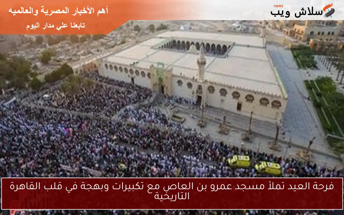 فرحة العيد تملأ مسجد عمرو بن العاص مع تكبيرات وبهجة في قلب القاهرة التاريخية