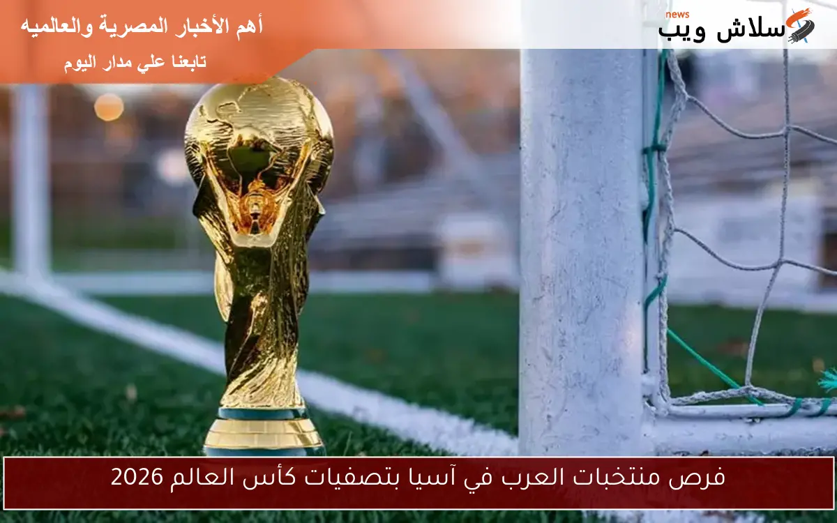 فرص منتخبات العرب في آسيا بتصفيات كأس العالم 2026