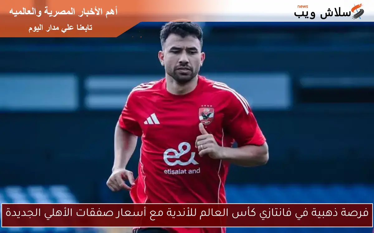 فرصة ذهبية في فانتازي كأس العالم للأندية مع أسعار صفقات الأهلي الجديدة