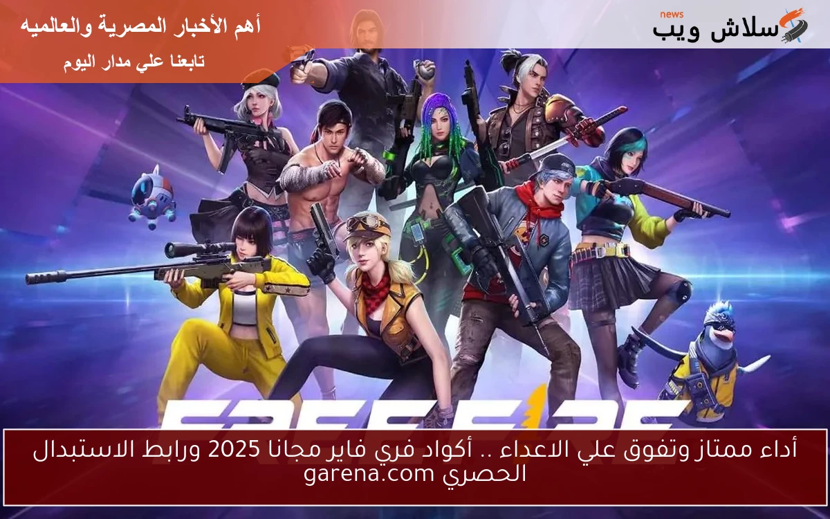 أداء ممتاز وتفوق علي الاعداء .. أكواد فري فاير مجانا 2025 ورابط الاستبدال الحصري garena.com