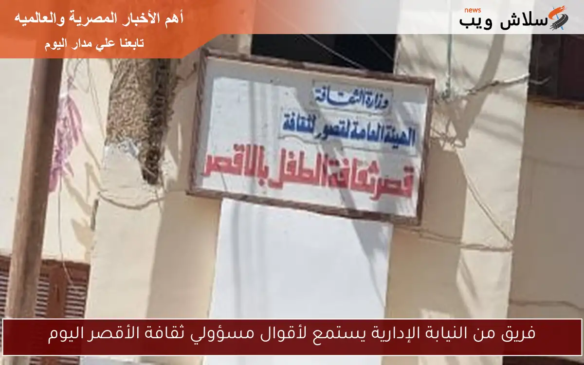 فريق من النيابة الإدارية يستمع لأقوال مسؤولي ثقافة الأقصر اليوم