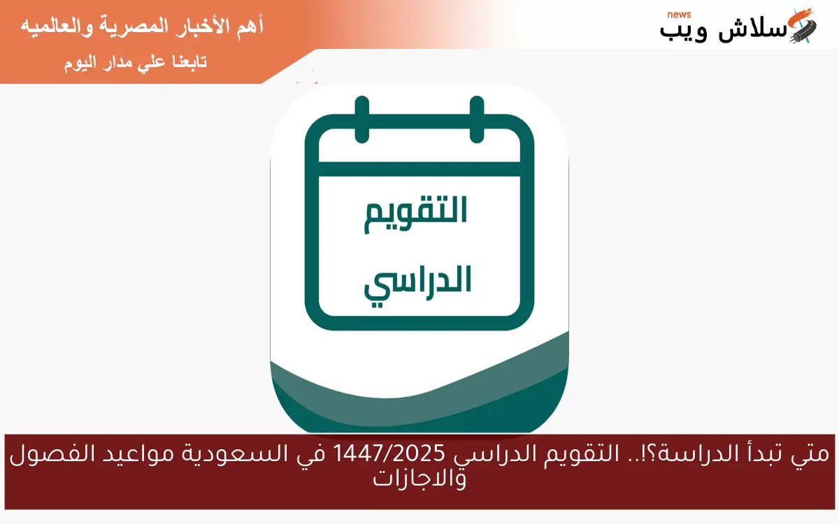 متي تبدأ الدراسة؟!.. التقويم الدراسي 1447/2025 في السعودية مواعيد الفصول والاجازات