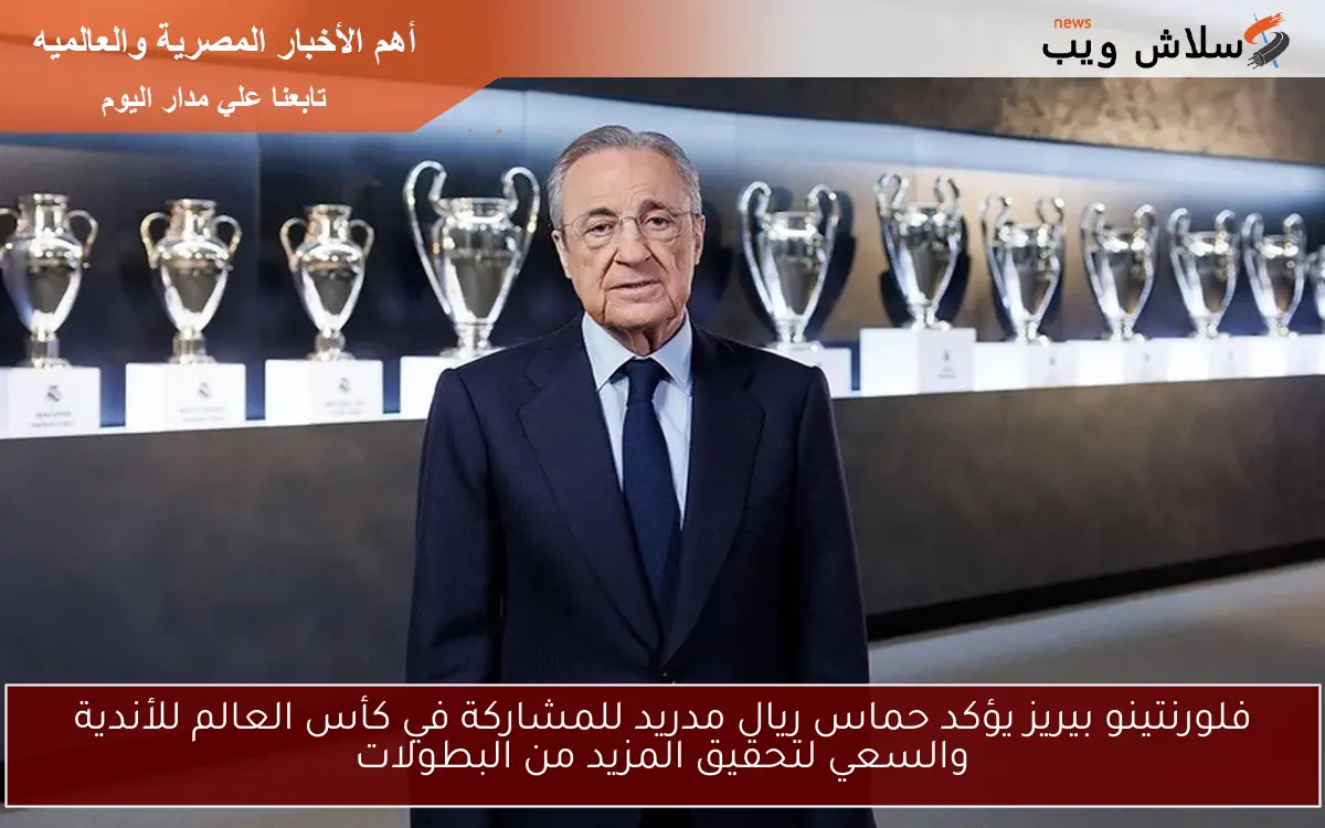 فلورنتينو بيريز يؤكد حماس ريال مدريد للمشاركة في كأس العالم للأندية والسعي لتحقيق المزيد من البطولات