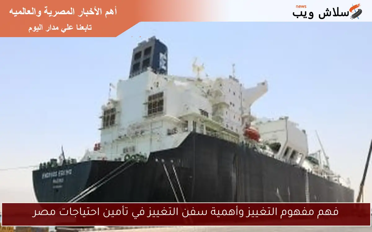 فهم مفهوم التغييز وأهمية سفن التغييز في تأمين احتياجات مصر