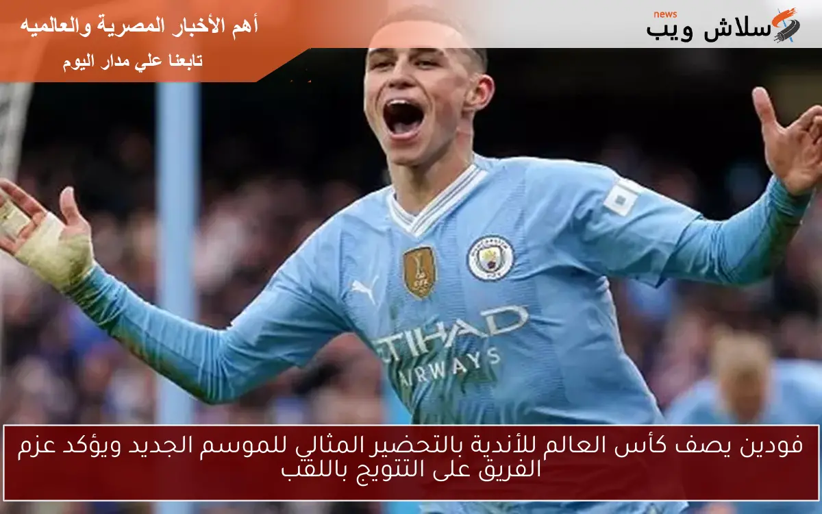 فودين يصف كأس العالم للأندية بالتحضير المثالي للموسم الجديد ويؤكد عزم الفريق على التتويج باللقب