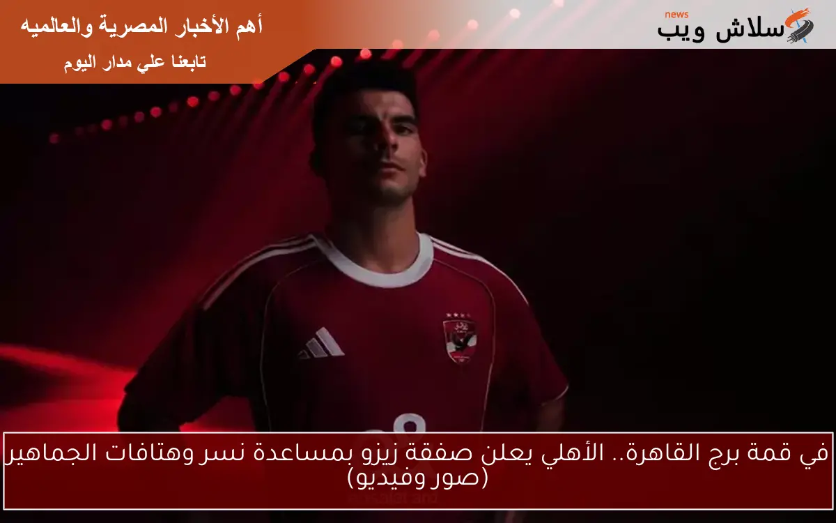 في قمة برج القاهرة.. الأهلي يعلن صفقة زيزو بمساعدة نسر وهتافات الجماهير (صور وفيديو)