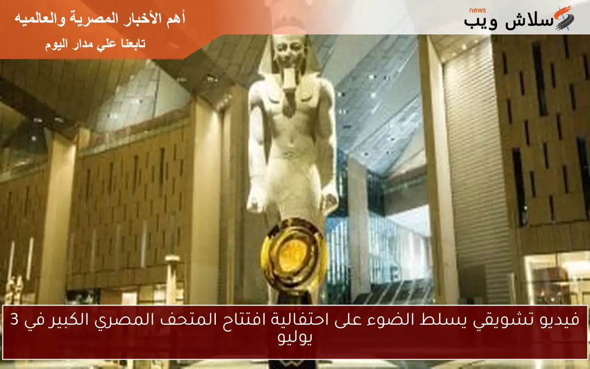 فيديو تشويقي يسلط الضوء على احتفالية افتتاح المتحف المصري الكبير في 3 يوليو