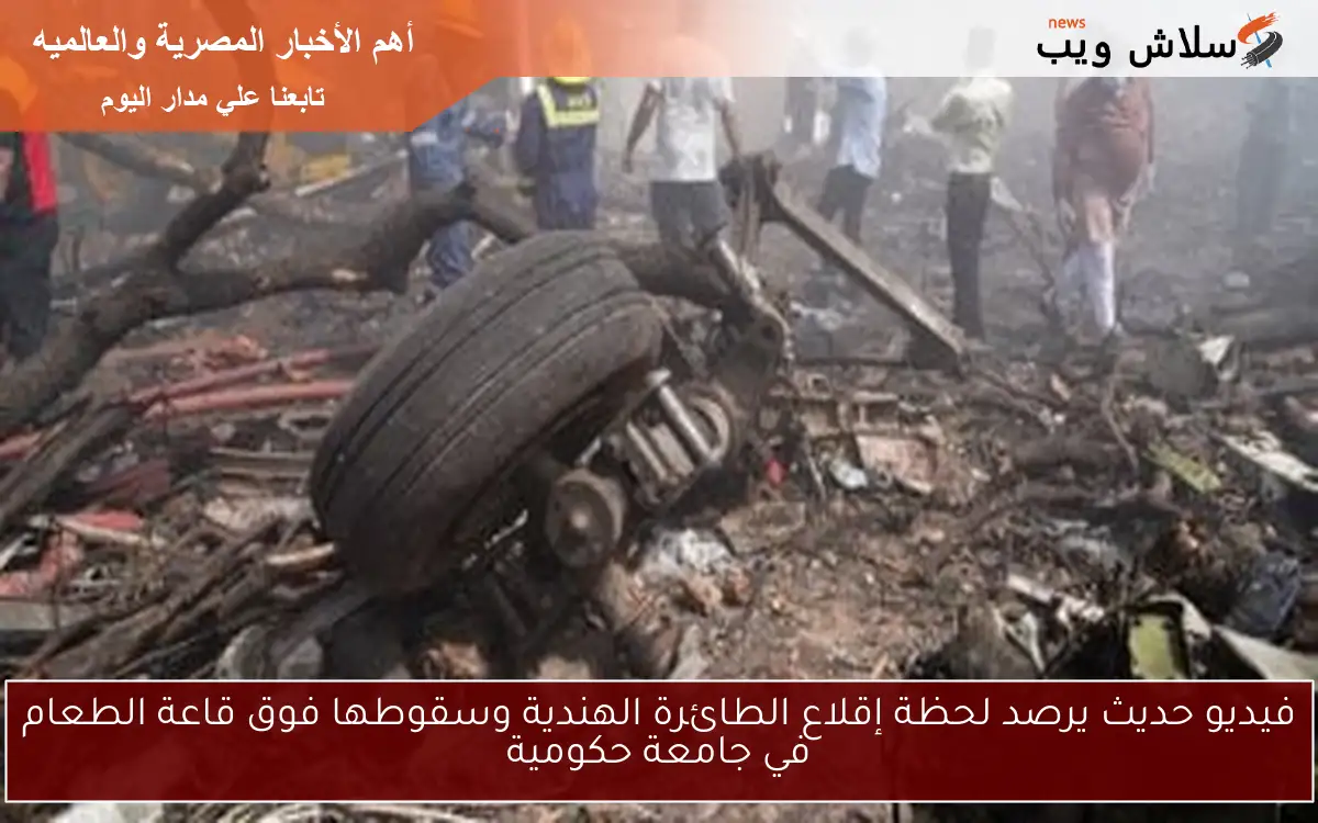 فيديو حديث يرصد لحظة إقلاع الطائرة الهندية وسقوطها فوق قاعة الطعام في جامعة حكومية