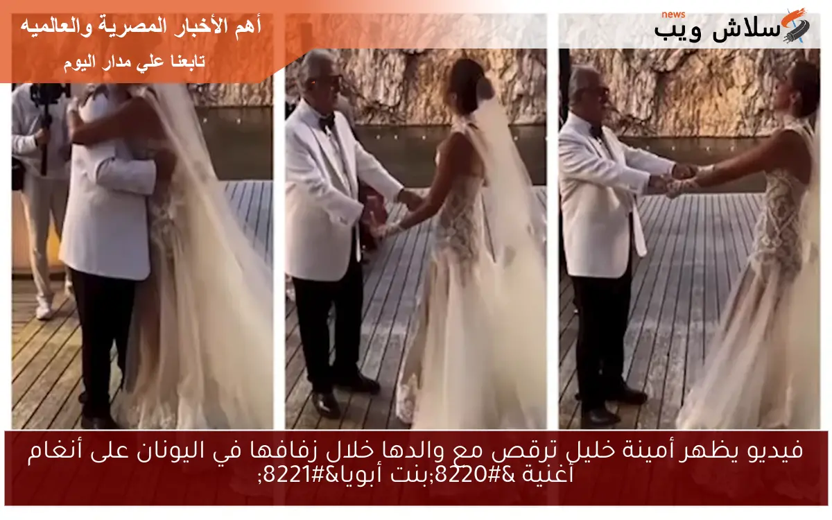 فيديو يظهر أمينة خليل ترقص مع والدها خلال زفافها في اليونان على أنغام أغنية “بنت أبويا”