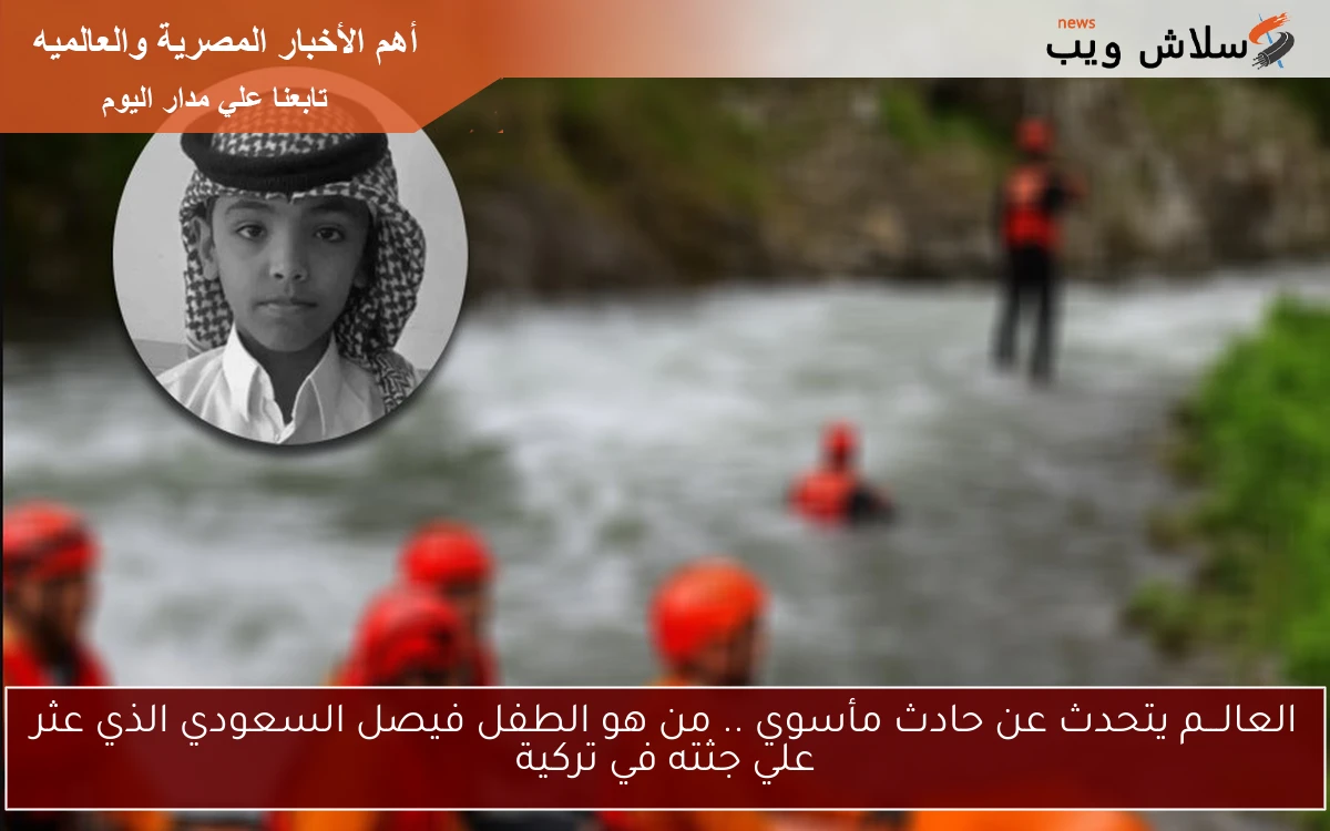العالـــم يتحدث عن حادث مأسوي .. من هو الطفل فيصل السعودي الذي عثر علي جثته في تركية