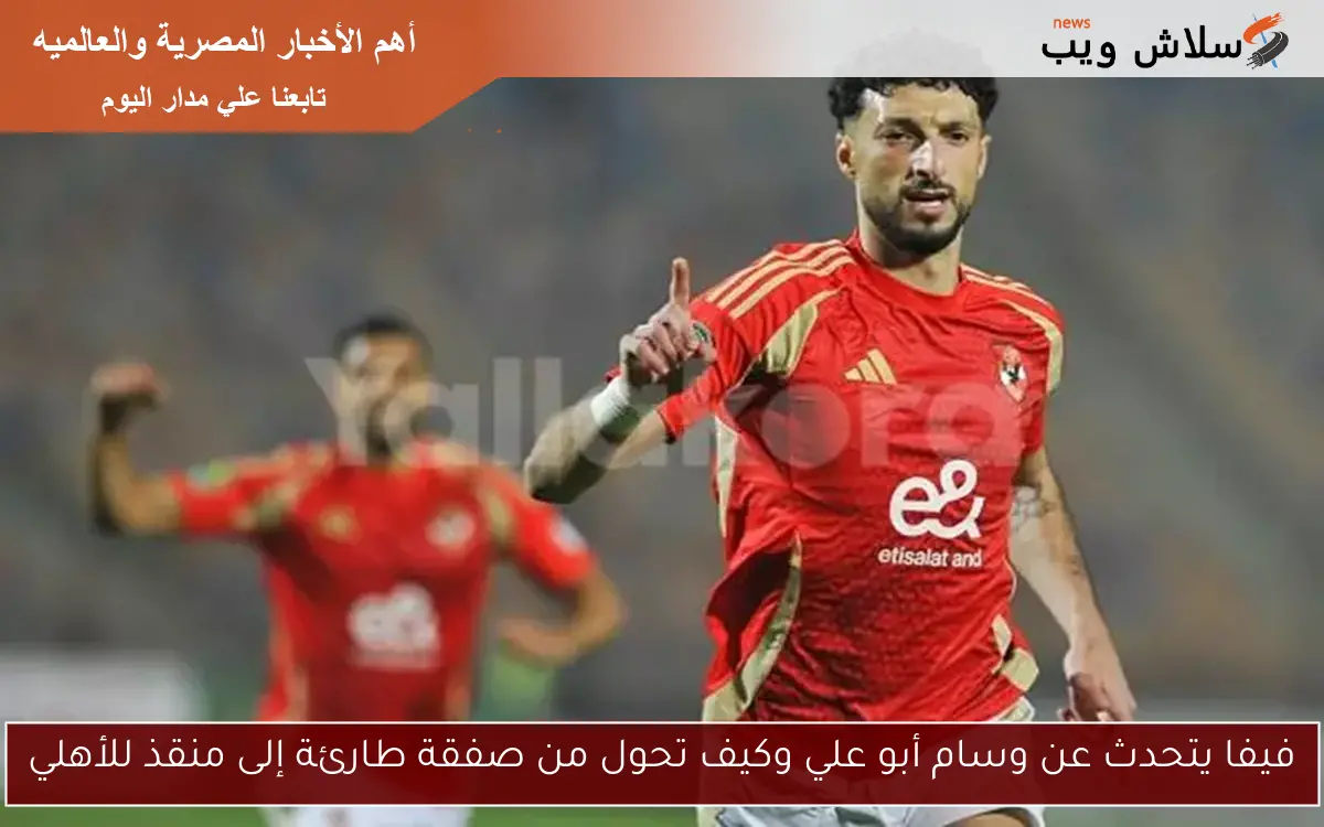 فيفا يتحدث عن وسام أبو علي وكيف تحول من صفقة طارئة إلى منقذ للأهلي