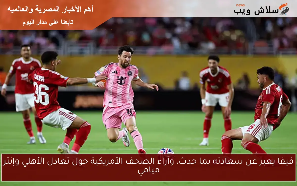 فيفا يعبر عن سعادته بما حدث، وآراء الصحف الأمريكية حول تعادل الأهلي وإنتر ميامي