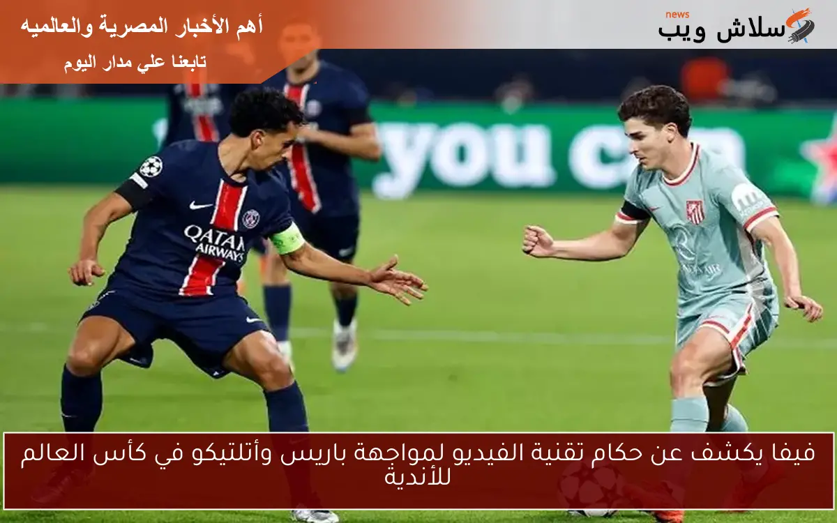 فيفا يكشف عن حكام تقنية الفيديو لمواجهة باريس وأتلتيكو في كأس العالم للأندية