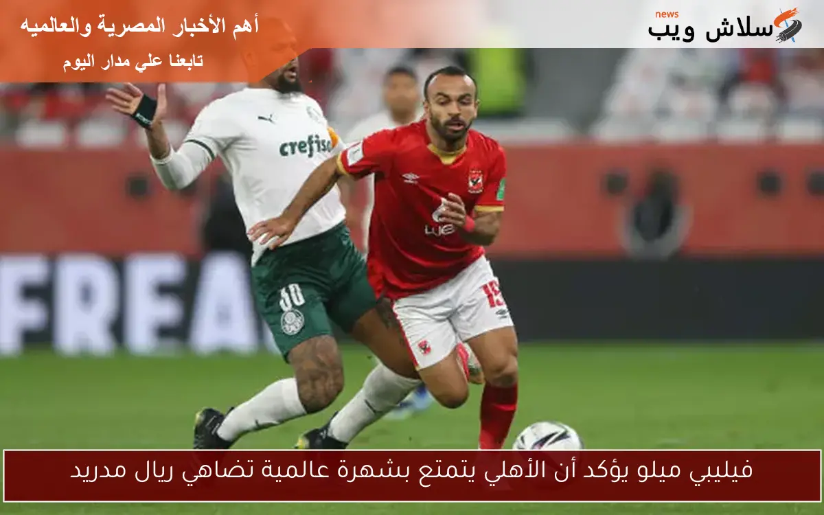 فيليبي ميلو يؤكد أن الأهلي يتمتع بشهرة عالمية تضاهي ريال مدريد