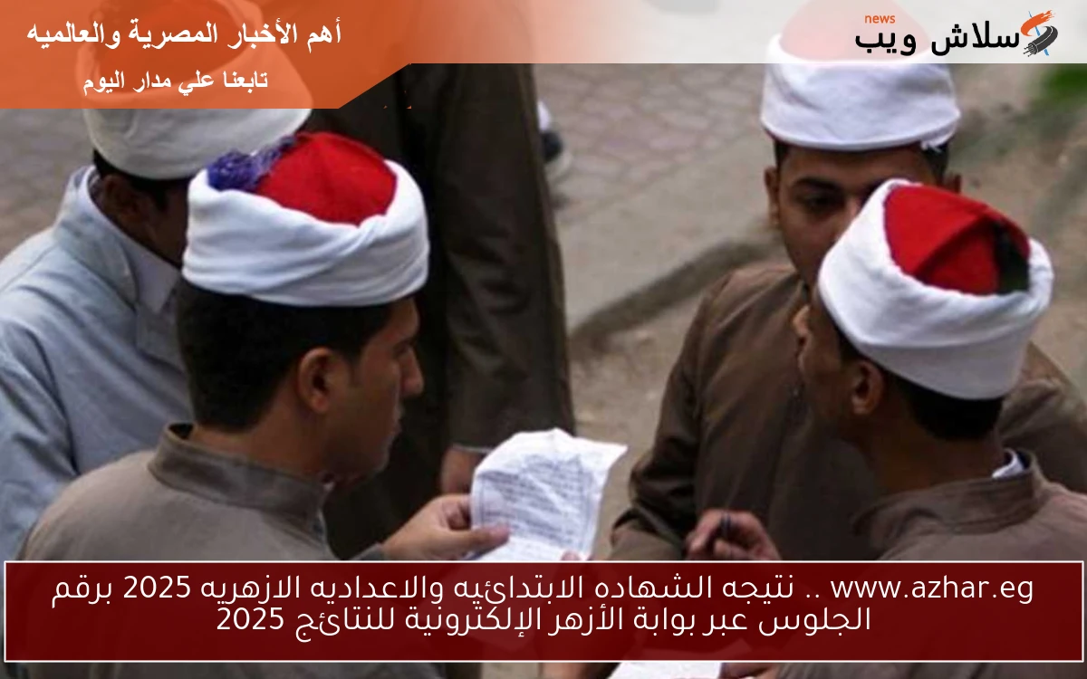 www.azhar.eg .. نتيجه الشهاده الابتدائيه والاعداديه الازهريه 2025 برقم الجلوس عبر بوابة الأزهر الإلكترونية للنتائج 2025