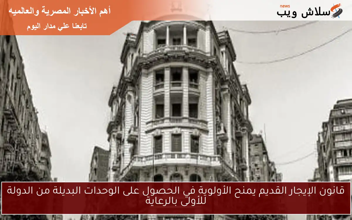 قانون الإيجار القديم يمنح الأولوية في الحصول على الوحدات البديلة من الدولة للأولى بالرعاية