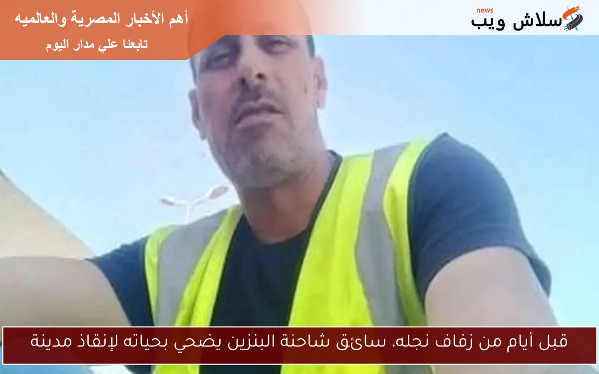 قبل أيام من زفاف نجله، سائق شاحنة البنزين يضحي بحياته لإنقاذ مدينة