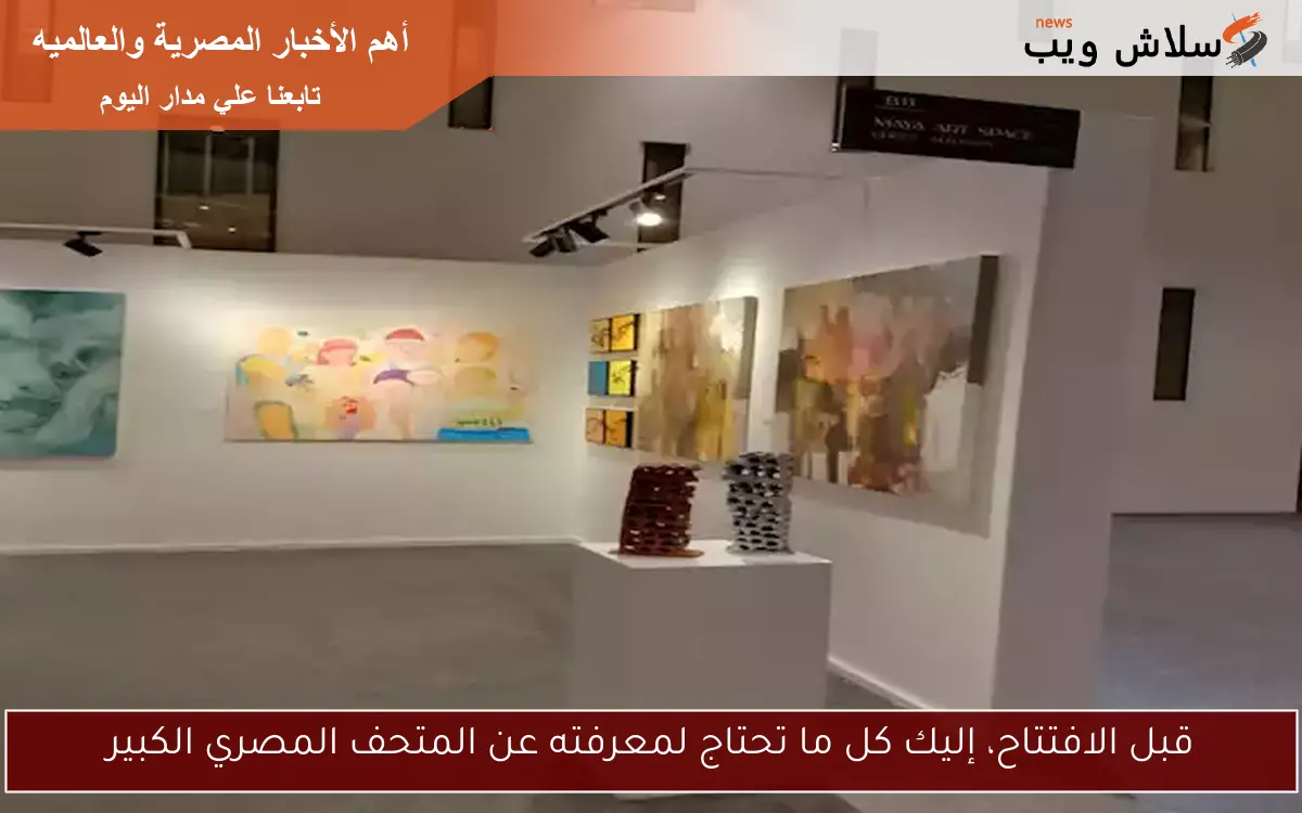 قبل الافتتاح، إليك كل ما تحتاج لمعرفته عن المتحف المصري الكبير