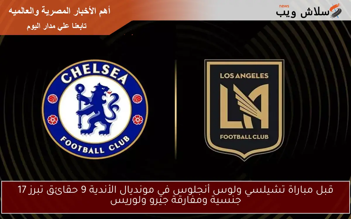 قبل مباراة تشيلسي ولوس أنجلوس في مونديال الأندية 9 حقائق تبرز 17 جنسية ومفارقة جيرو ولوريس