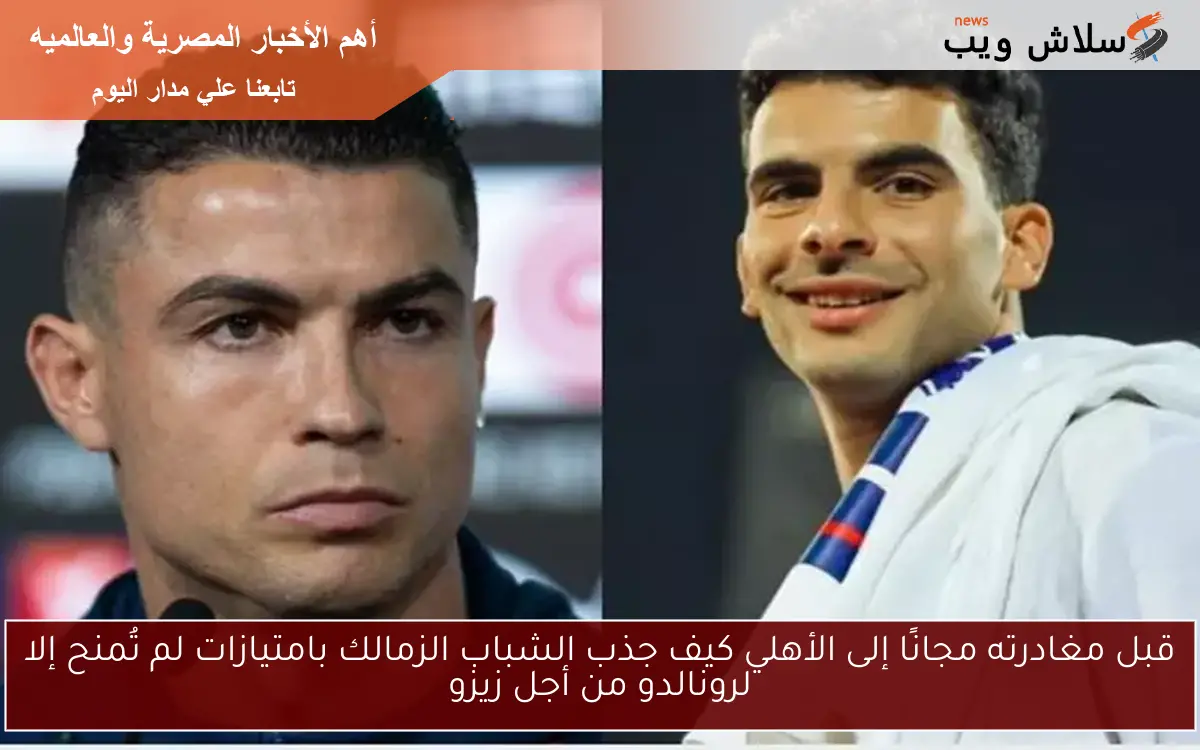 قبل مغادرته مجانًا إلى الأهلي كيف جذب الشباب الزمالك بامتيازات لم تُمنح إلا لرونالدو من أجل زيزو