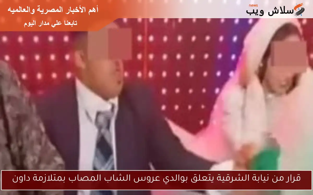 قرار من نيابة الشرقية يتعلق بوالدي عروس الشاب المصاب بمتلازمة داون
