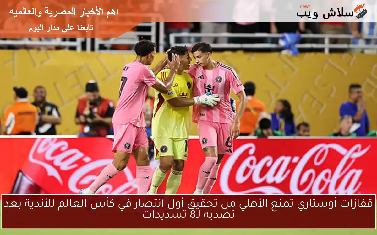 قفازات أوستاري تمنع الأهلي من تحقيق أول انتصار في كأس العالم للأندية بعد تصديه لـ8 تسديدات