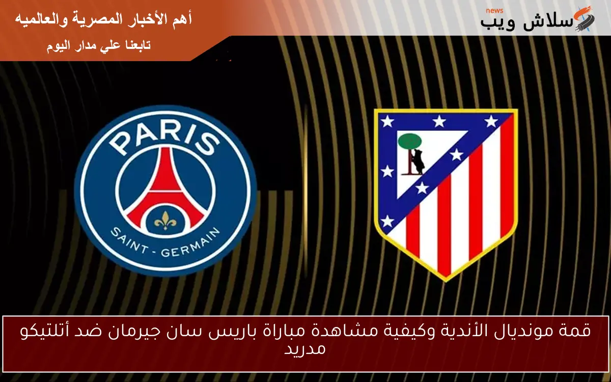 قمة مونديال الأندية وكيفية مشاهدة مباراة باريس سان جيرمان ضد أتلتيكو مدريد