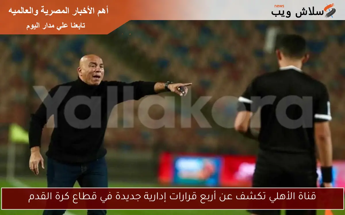 قناة الأهلي تكشف عن أربع قرارات إدارية جديدة في قطاع كرة القدم