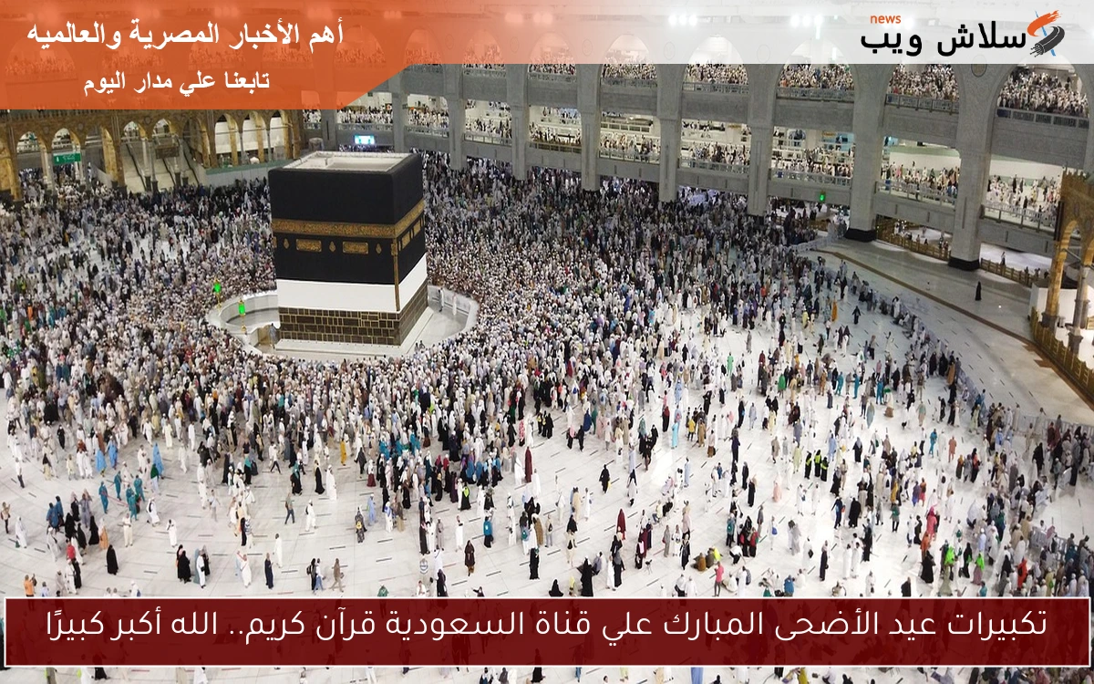 تكبيرات عيد الأضحى المبارك علي قناة السعودية قرآن كريم.. الله أكبر كبيرًا