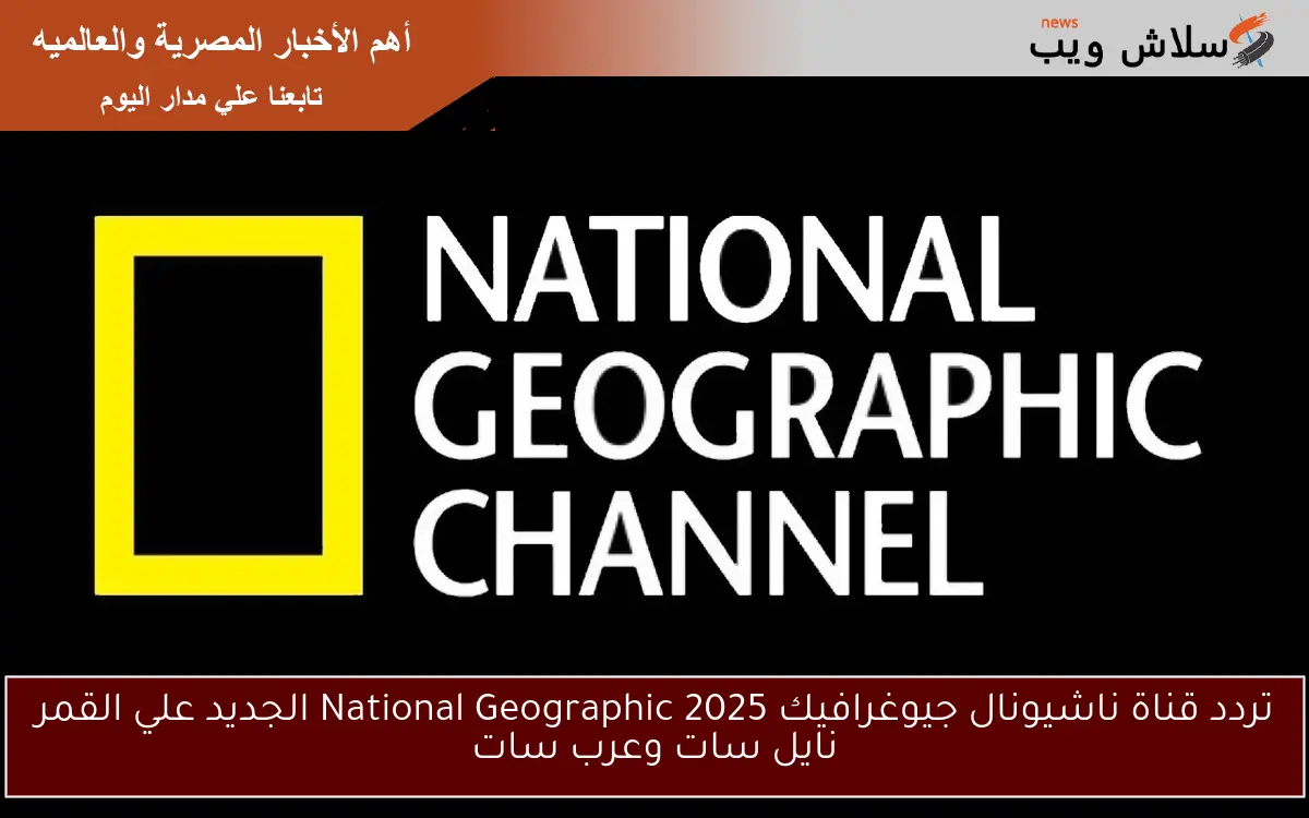 تردد قناة ناشيونال جيوغرافيك 2025 National Geographic الجديد علي القمر نايل سات وعرب سات