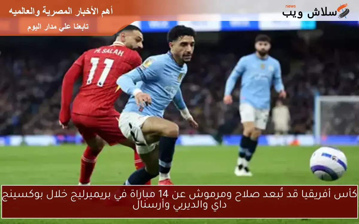 كأس أفريقيا قد تُبعد صلاح ومرموش عن 14 مباراة في بريميرليج خلال بوكسينج داي والديربي وأرسنال