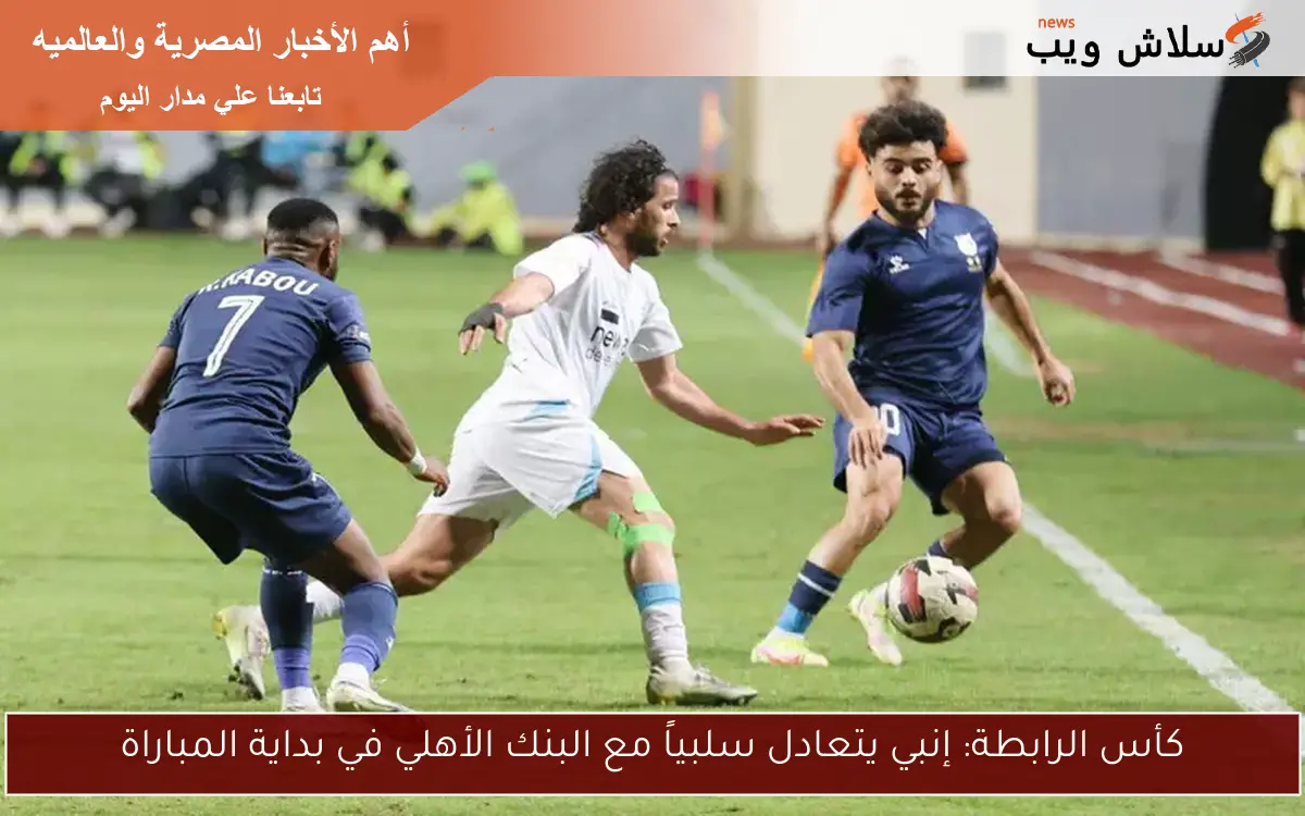 كأس الرابطة: إنبي يتعادل سلبياً مع البنك الأهلي في بداية المباراة