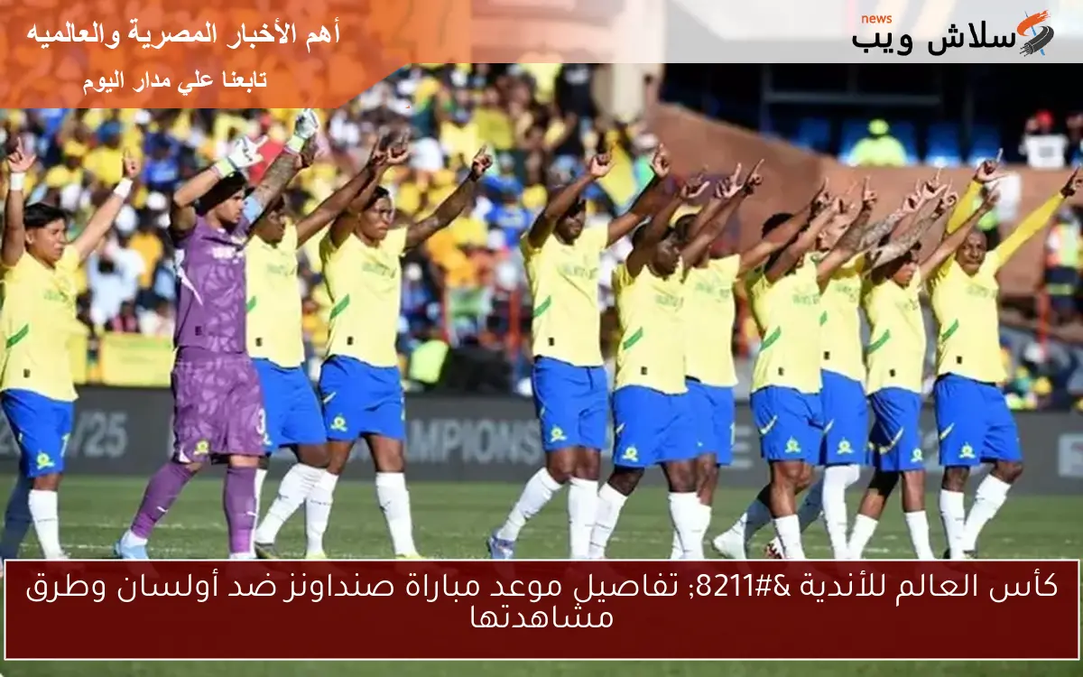 كأس العالم للأندية – تفاصيل موعد مباراة صنداونز ضد أولسان وطرق مشاهدتها