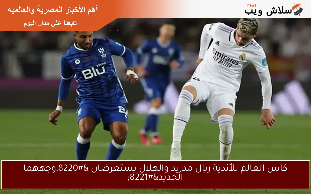 كأس العالم للأندية ريال مدريد والهلال يستعرضان “وجههما الجديد”