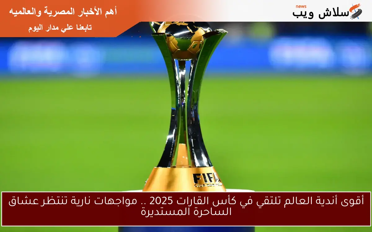 أقوى أندية العالم تلتقي في كأس القارات 2025 .. مواجهات نارية تنتظر عشاق الساحرة المستديرة
