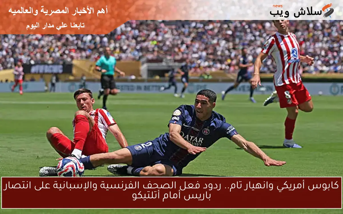 كابوس أمريكي وانهيار تام.. ردود فعل الصحف الفرنسية والإسبانية على انتصار باريس أمام أتلتيكو