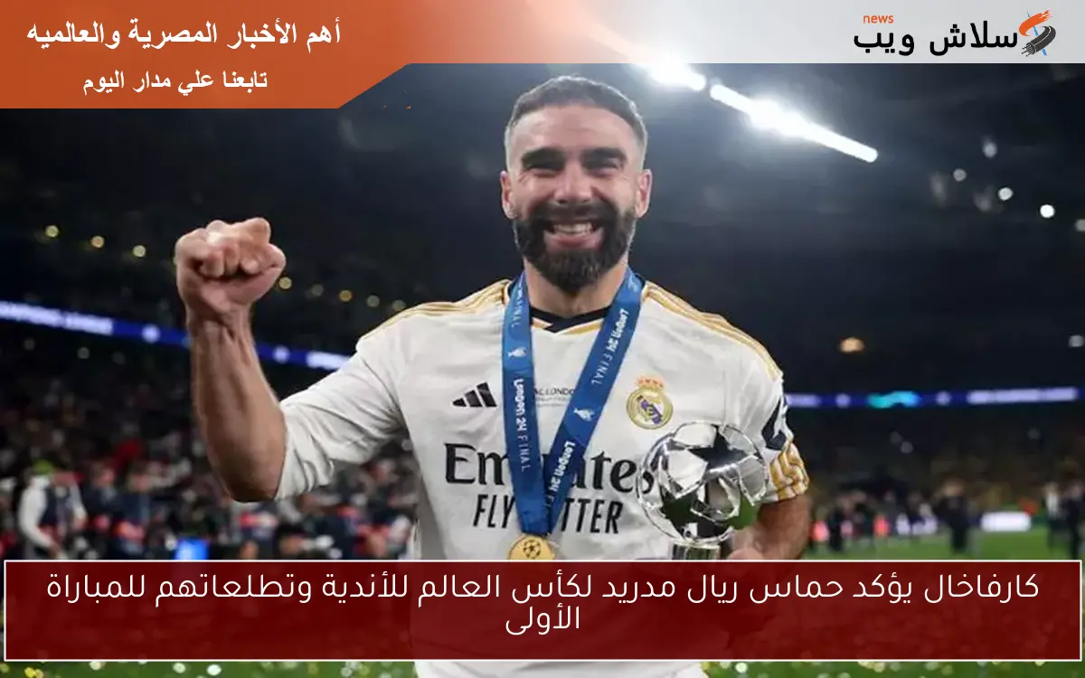 كارفاخال يؤكد حماس ريال مدريد لكأس العالم للأندية وتطلعاتهم للمباراة الأولى