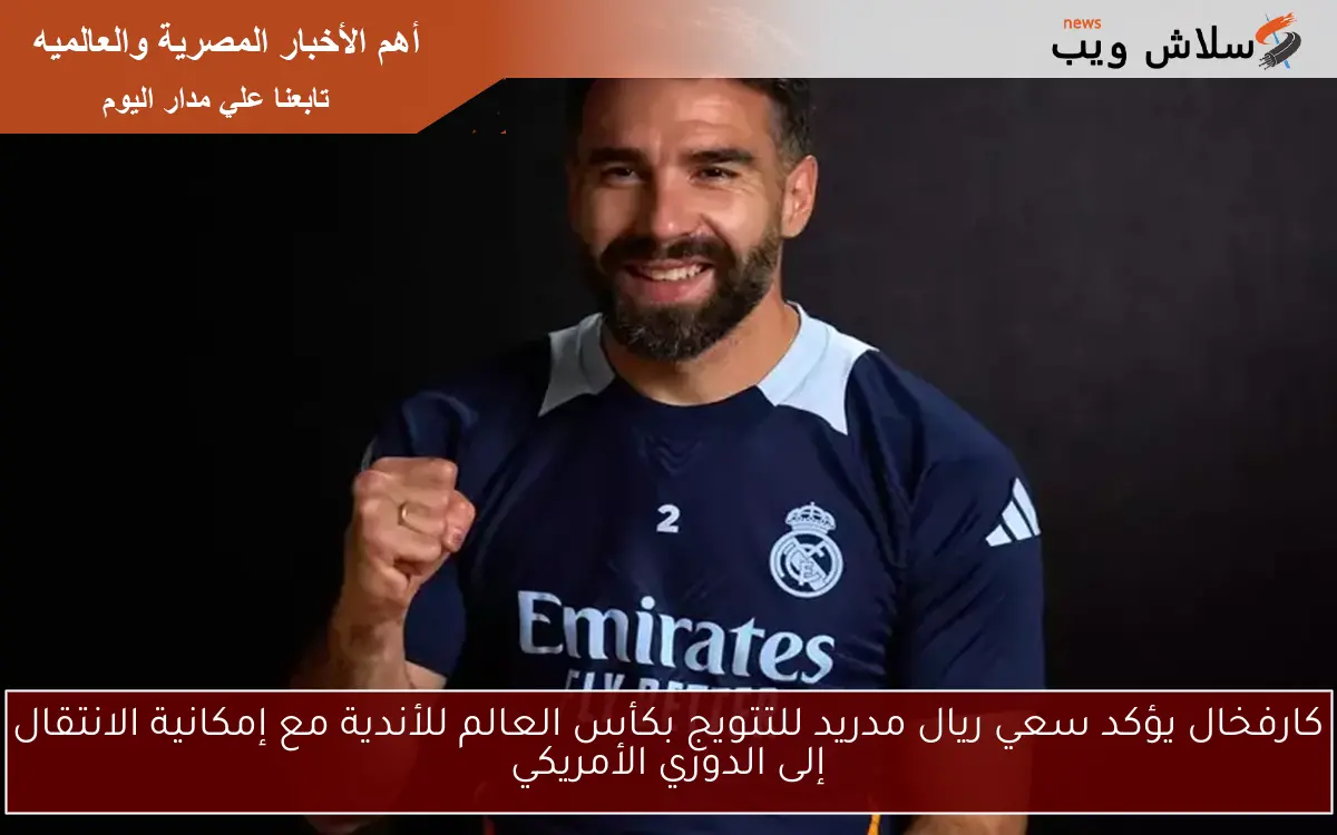 كارفخال يؤكد سعي ريال مدريد للتتويج بكأس العالم للأندية مع إمكانية الانتقال إلى الدوري الأمريكي