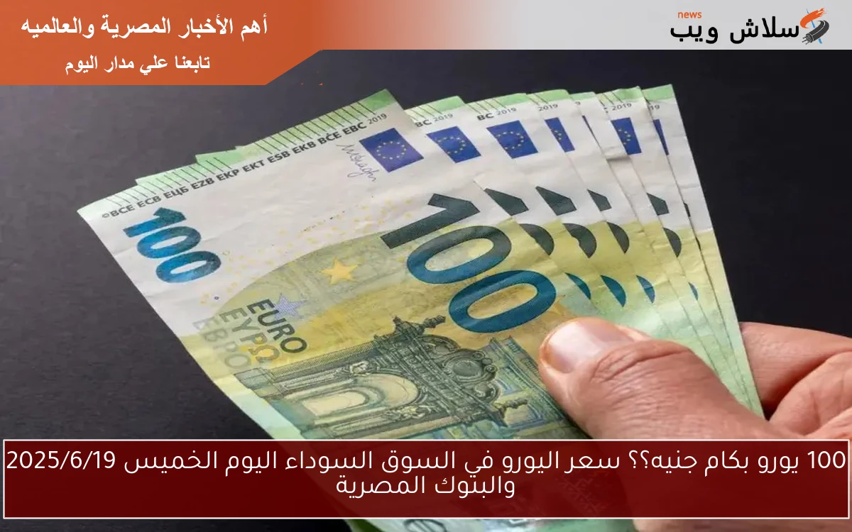 100 يورو بكام جنيه؟؟ سعر اليورو في السوق السوداء اليوم الخميس 2025/6/19 والبنوك المصرية