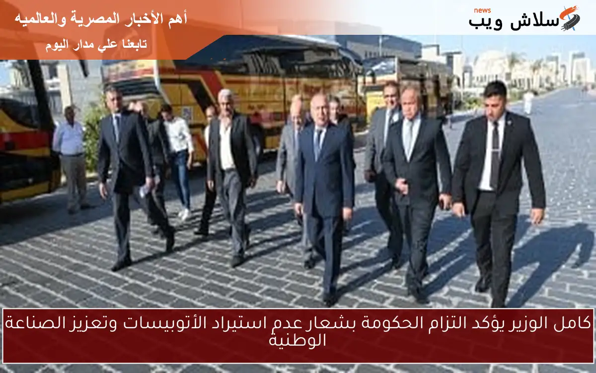 كامل الوزير يؤكد التزام الحكومة بشعار عدم استيراد الأتوبيسات وتعزيز الصناعة الوطنية