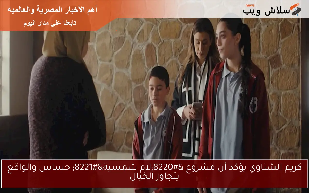 كريم الشناوي يؤكد أن مشروع “لام شمسية” حساس والواقع يتجاوز الخيال