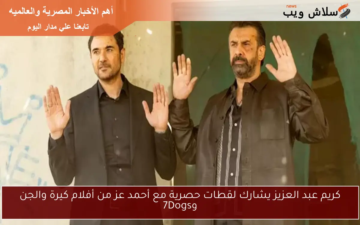 كريم عبد العزيز يشارك لقطات حصرية مع أحمد عز من أفلام كيرة والجن و7Dogs