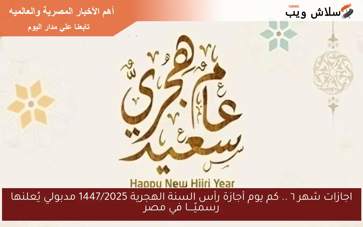 اجازات شهر ٦ .. كم يوم أجازة رأس السنة الهجرية 1447/2025 مدبولي يُعلنها رسميًــــا في مصر