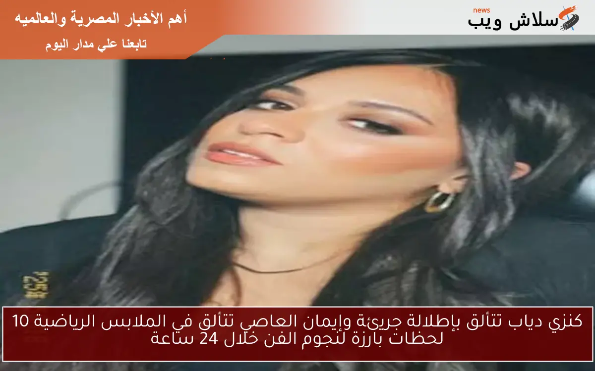 كنزي دياب تتألق بإطلالة جريئة وإيمان العاصي تتألق في الملابس الرياضية 10 لحظات بارزة لنجوم الفن خلال 24 ساعة